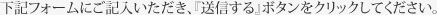 必要事項をご記入いただき、[送信]ボタンをクリックしてください。