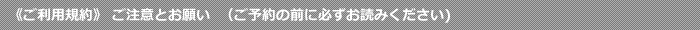 《ご利用規約》 ご注意とお願い  （ご予約の前に必ずお読みください)